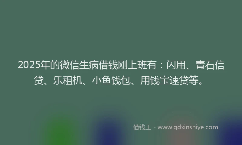 2025年的微信生病借钱刚上班有：闪用、青石信贷、乐租机、小鱼钱包、用钱宝速贷等。