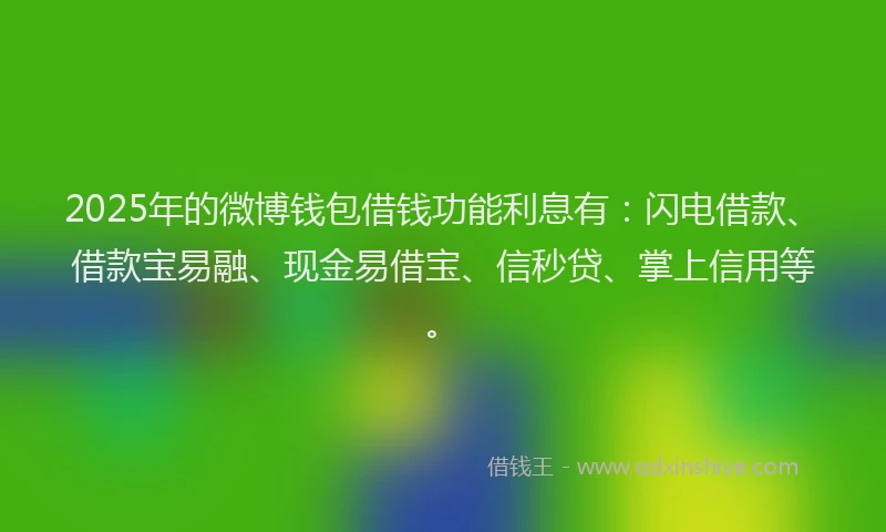 2025年的微博钱包借钱功能利息有：闪电借款、借款宝易融、现金易借宝、信秒贷、掌上信用等。