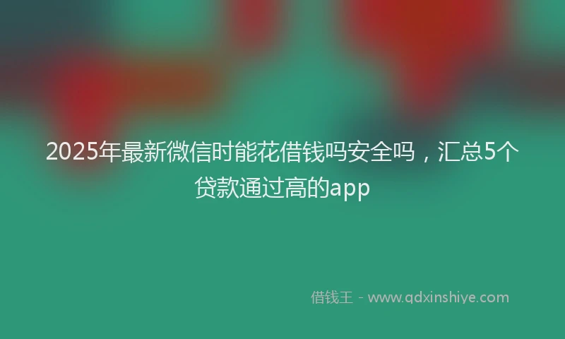 2025年最新微信时能花借钱吗安全吗，汇总5个贷款通过高的app