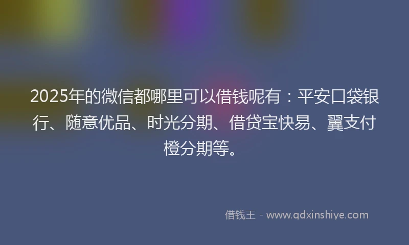 2025年的微信都哪里可以借钱呢有：平安口袋银行、随意优品、时光分期、借贷宝快易、翼支付橙分期等。