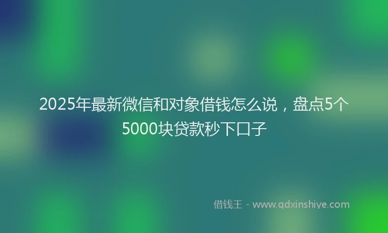 2025年最新微信和对象借钱怎么说，盘点5个5000块贷款秒下口子