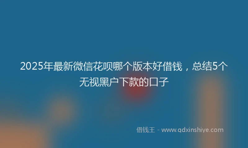 2025年最新微信花呗哪个版本好借钱，总结5个无视黑户下款的口子