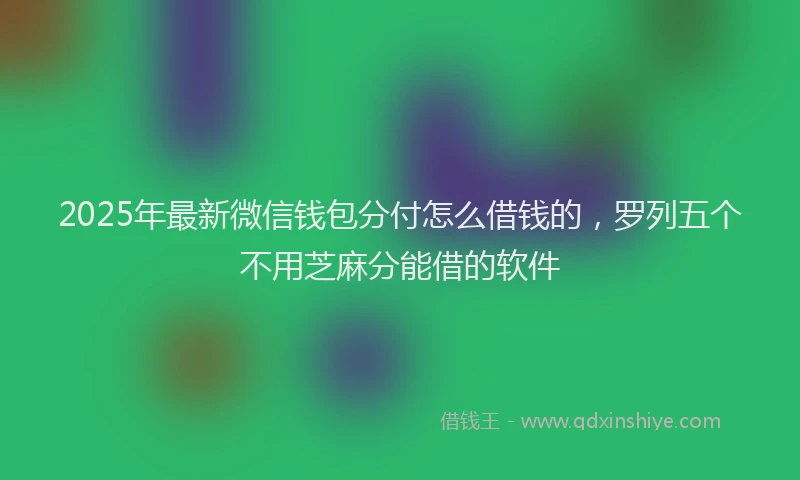 2025年最新微信钱包分付怎么借钱的，罗列五个不用芝麻分能借的软件
