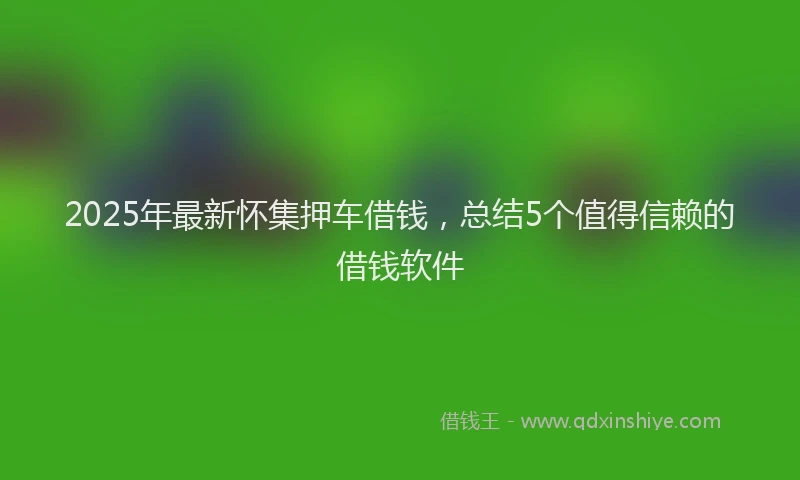 2025年最新怀集押车借钱，总结5个值得信赖的借钱软件