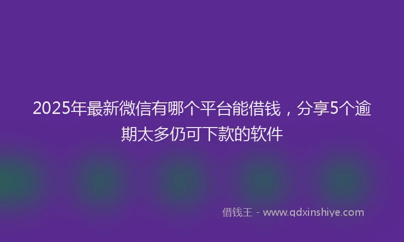 2025年最新微信有哪个平台能借钱，分享5个逾期太多仍可下款的软件