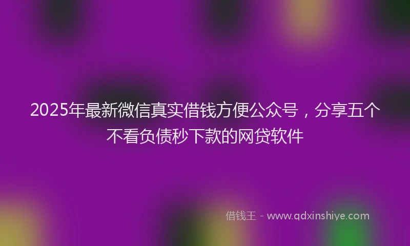 2025年最新微信真实借钱方便公众号，分享五个不看负债秒下款的网贷软件