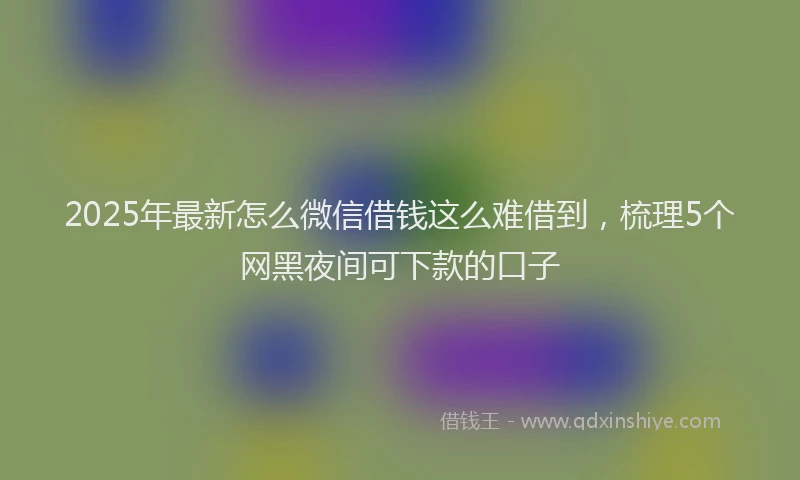 2025年最新怎么微信借钱这么难借到，梳理5个网黑夜间可下款的口子