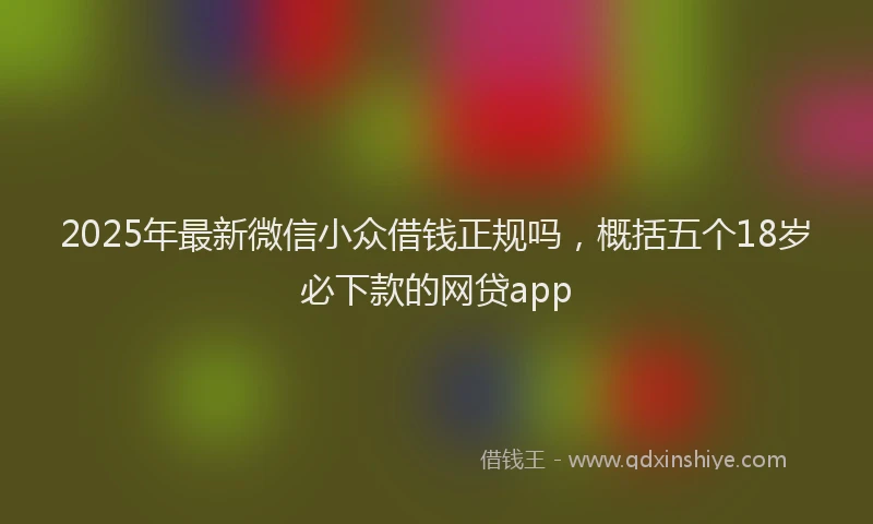 2025年最新微信小众借钱正规吗，概括五个18岁必下款的网贷app