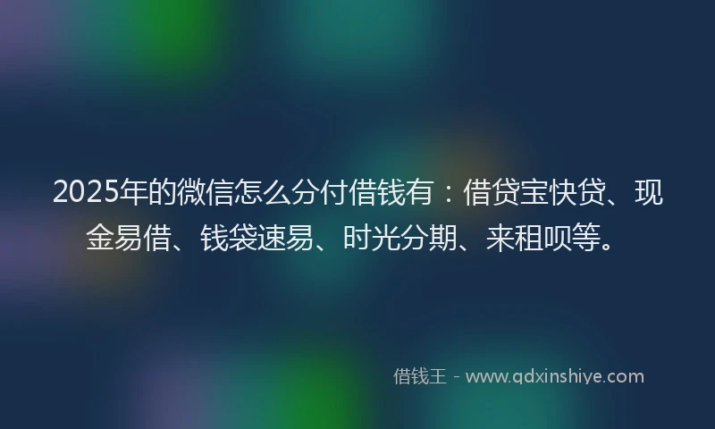 2025年的微信怎么分付借钱有：借贷宝快贷、现金易借、钱袋速易、时光分期、来租呗等。