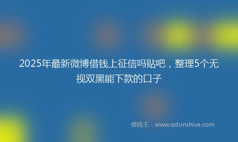 2025年最新微博借钱上征信吗贴吧，整理5个无视双黑能下款的口子