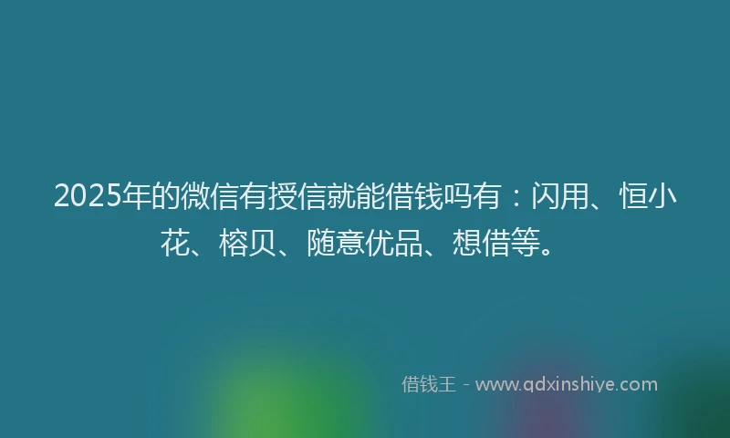 2025年的微信有授信就能借钱吗有：闪用、恒小花、榕贝、随意优品、想借等。
