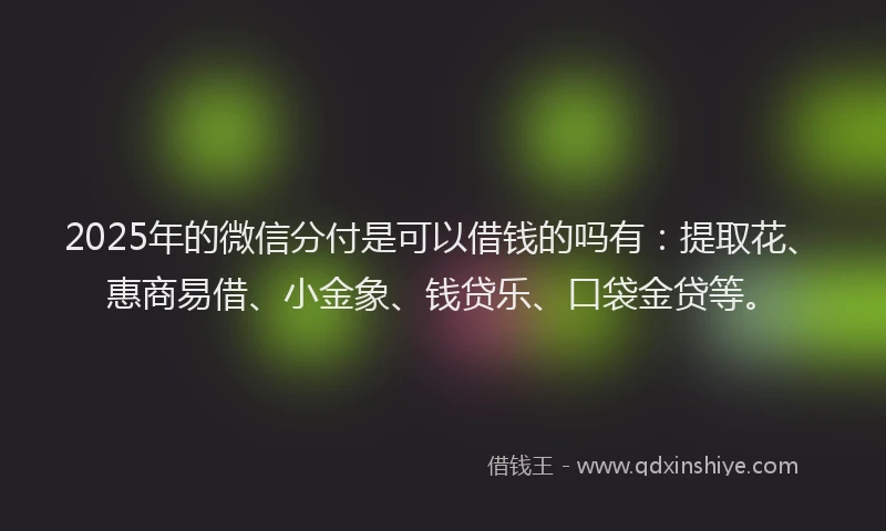 2025年的微信分付是可以借钱的吗有：提取花、惠商易借、小金象、钱贷乐、口袋金贷等。