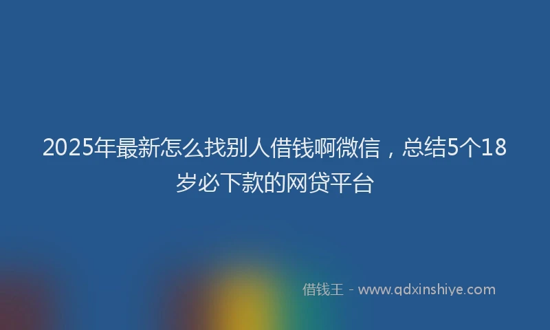 2025年最新怎么找别人借钱啊微信，总结5个18岁必下款的网贷平台