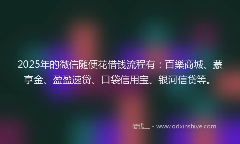 2025年的微信随便花借钱流程有：百樂商城、蒙享金、盈盈速贷、口袋信用宝、银河信贷等。
