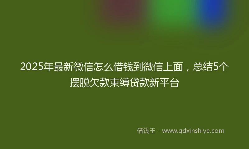2025年最新微信怎么借钱到微信上面，总结5个摆脱欠款束缚贷款新平台