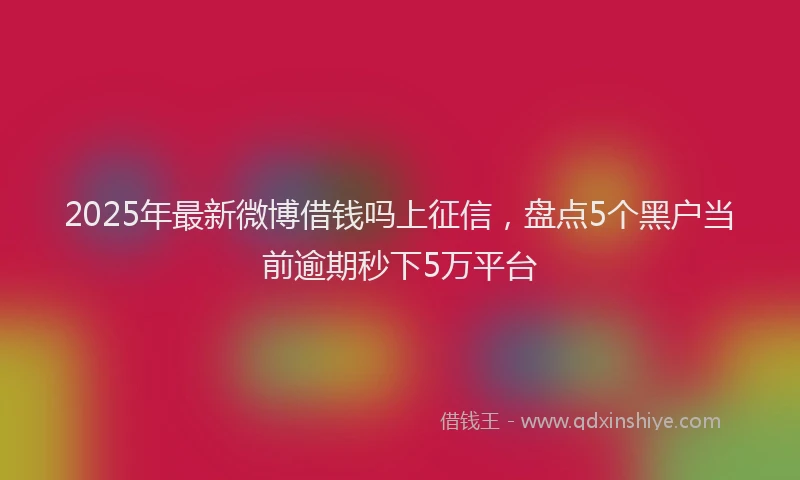 2025年最新微博借钱吗上征信，盘点5个黑户当前逾期秒下5万平台