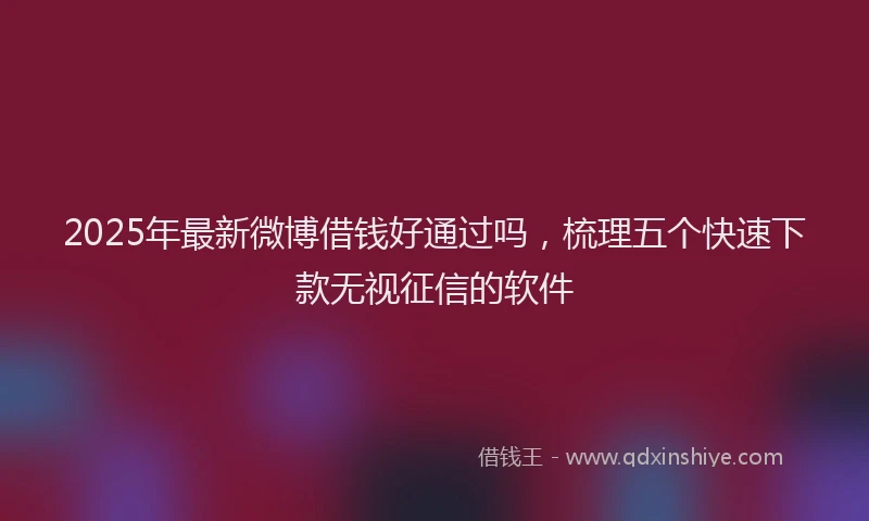 2025年最新微博借钱好通过吗，梳理五个快速下款无视征信的软件