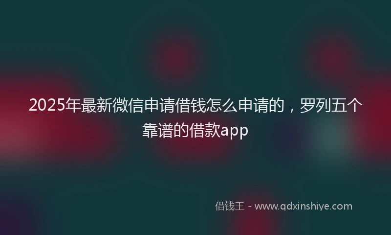 2025年最新微信申请借钱怎么申请的，罗列五个靠谱的借款app