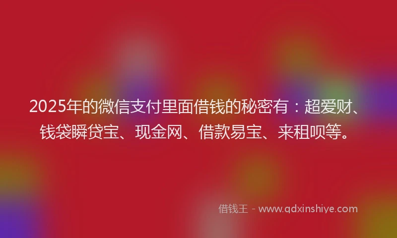 2025年的微信支付里面借钱的秘密有：超爱财、钱袋瞬贷宝、现金网、借款易宝、来租呗等。