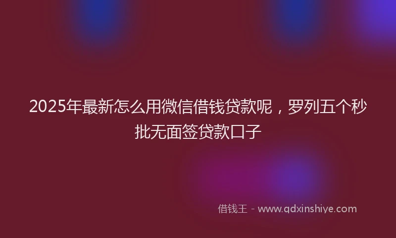 2025年最新怎么用微信借钱贷款呢，罗列五个秒批无面签贷款口子
