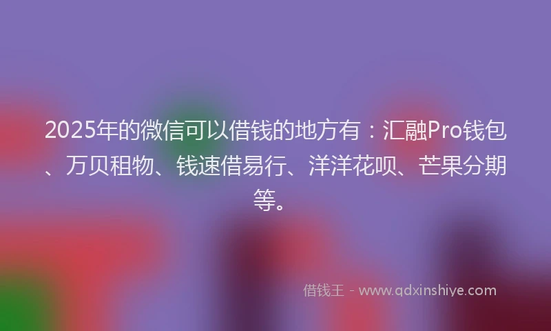 2025年的微信可以借钱的地方有：汇融Pro钱包、万贝租物、钱速借易行、洋洋花呗、芒果分期等。
