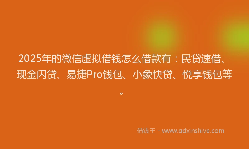2025年的微信虚拟借钱怎么借款有：民贷速借、现金闪贷、易捷Pro钱包、小象快贷、悦享钱包等。