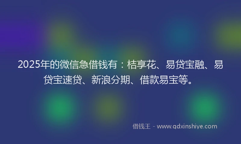 2025年的微信急借钱有：桔享花、易贷宝融、易贷宝速贷、新浪分期、借款易宝等。