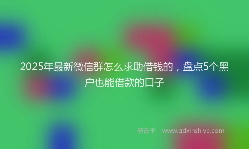 2025年最新微信群怎么求助借钱的，盘点5个黑户也能借款的口子