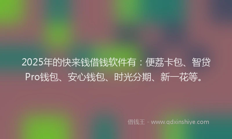 2025年的快来钱借钱软件有：便荔卡包、智贷Pro钱包、安心钱包、时光分期、新一花等。