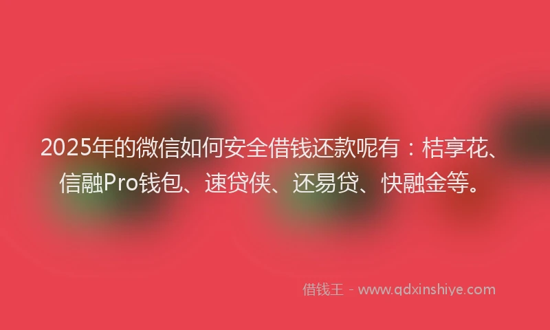 2025年的微信如何安全借钱还款呢有：桔享花、信融Pro钱包、速贷侠、还易贷、快融金等。