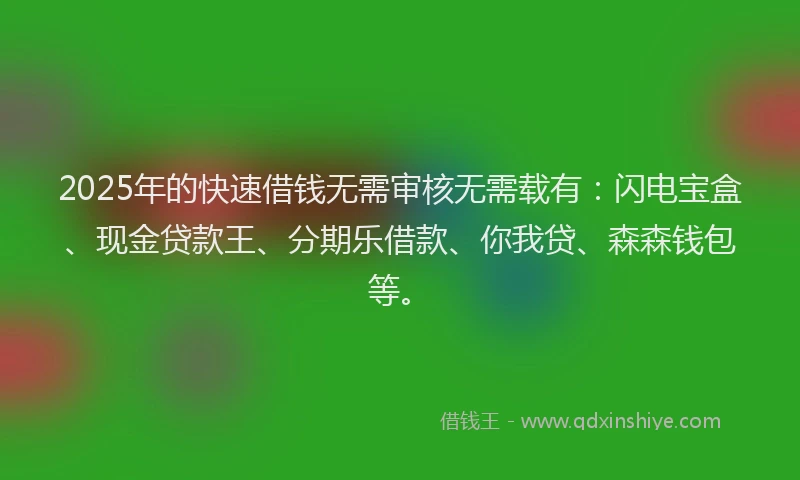 2025年的快速借钱无需审核无需载有：闪电宝盒、现金贷款王、分期乐借款、你我贷、森森钱包等。
