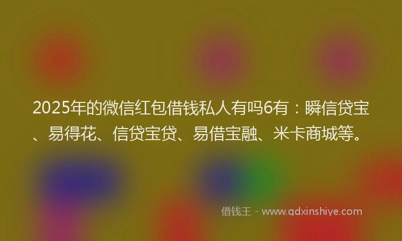 2025年的微信红包借钱私人有吗6有：瞬信贷宝、易得花、信贷宝贷、易借宝融、米卡商城等。