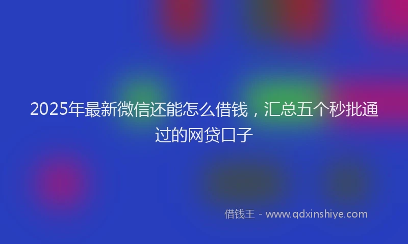 2025年最新微信还能怎么借钱，汇总五个秒批通过的网贷口子