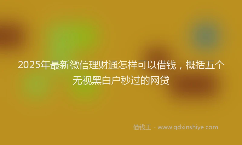 2025年最新微信理财通怎样可以借钱，概括五个无视黑白户秒过的网贷