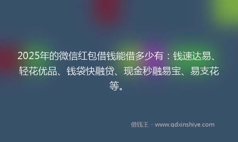 2025年的微信红包借钱能借多少有：钱速达易、轻花优品、钱袋快融贷、现金秒融易宝、易支花等。