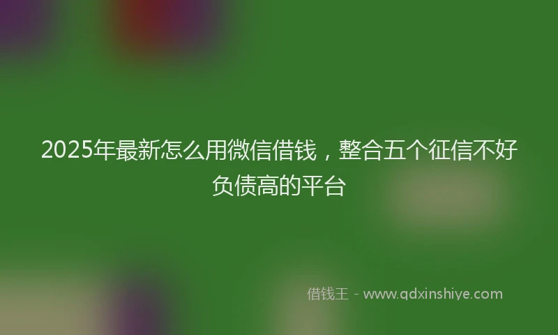 2025年最新怎么用微信借钱，整合五个征信不好负债高的平台