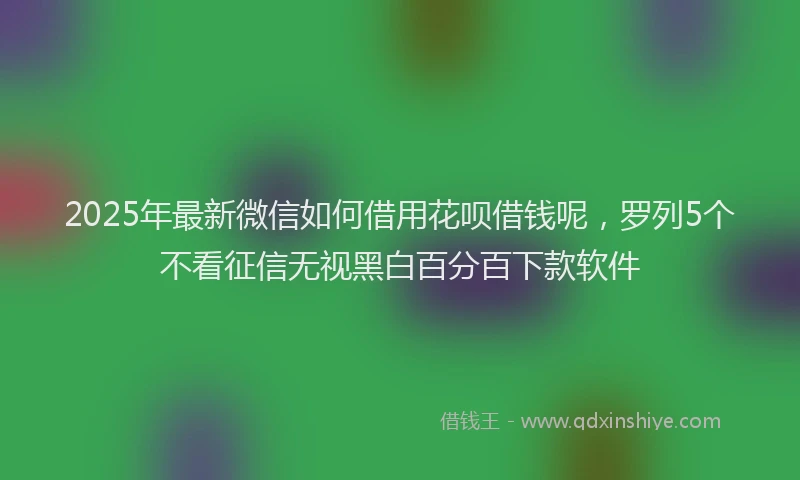 2025年最新微信如何借用花呗借钱呢，罗列5个不看征信无视黑白百分百下款软件
