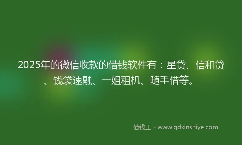 2025年的微信收款的借钱软件有：星贷、信和贷、钱袋速融、一姐租机、随手借等。