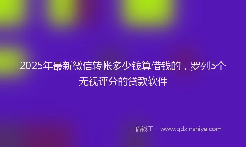 2025年最新微信转帐多少钱算借钱的，罗列5个无视评分的贷款软件