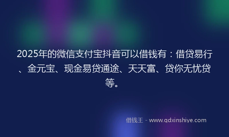 2025年的微信支付宝抖音可以借钱有：借贷易行、金元宝、现金易贷通途、天天富、贷你无忧贷等。