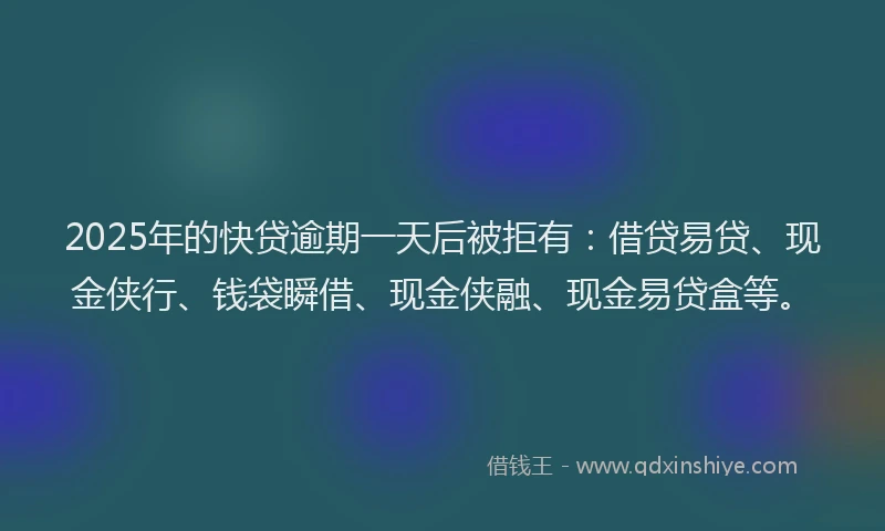 2025年的快贷逾期一天后被拒有：借贷易贷、现金侠行、钱袋瞬借、现金侠融、现金易贷盒等。
