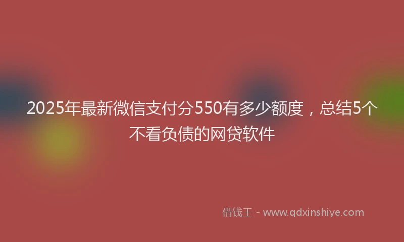 2025年最新微信支付分550有多少额度，总结5个不看负债的网贷软件