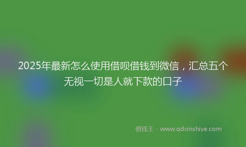 2025年最新怎么使用借呗借钱到微信，汇总五个无视一切是人就下款的口子