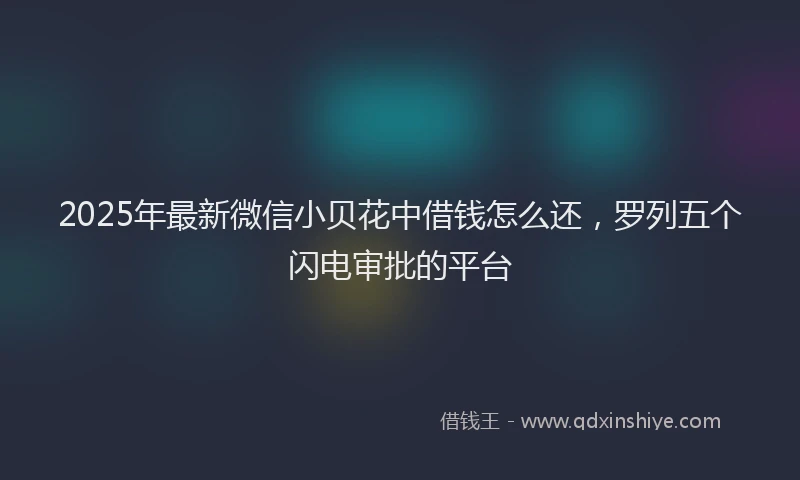 2025年最新微信小贝花中借钱怎么还，罗列五个闪电审批的平台