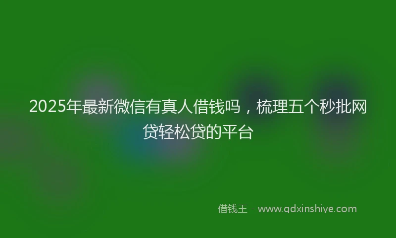 2025年最新微信有真人借钱吗，梳理五个秒批网贷轻松贷的平台