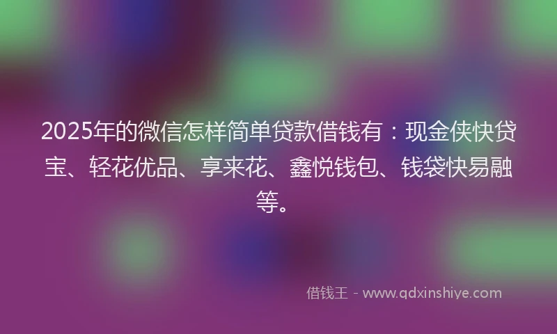 2025年的微信怎样简单贷款借钱有：现金侠快贷宝、轻花优品、享来花、鑫悦钱包、钱袋快易融等。
