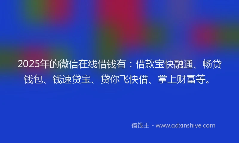 2025年的微信在线借钱有：借款宝快融通、畅贷钱包、钱速贷宝、贷你飞快借、掌上财富等。
