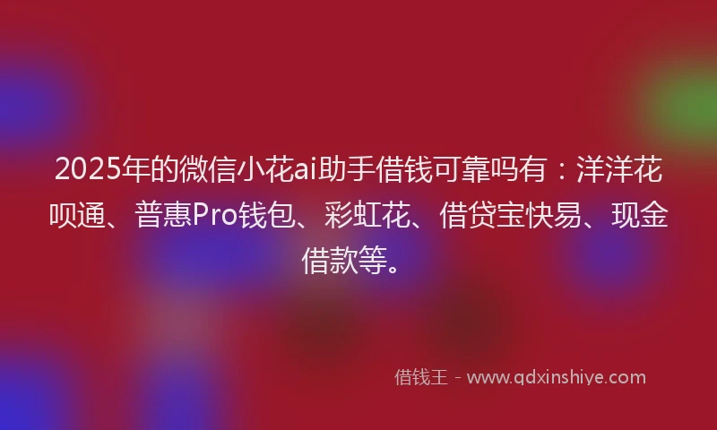 2025年的微信小花ai助手借钱可靠吗有：洋洋花呗通、普惠Pro钱包、彩虹花、借贷宝快易、现金借款等。