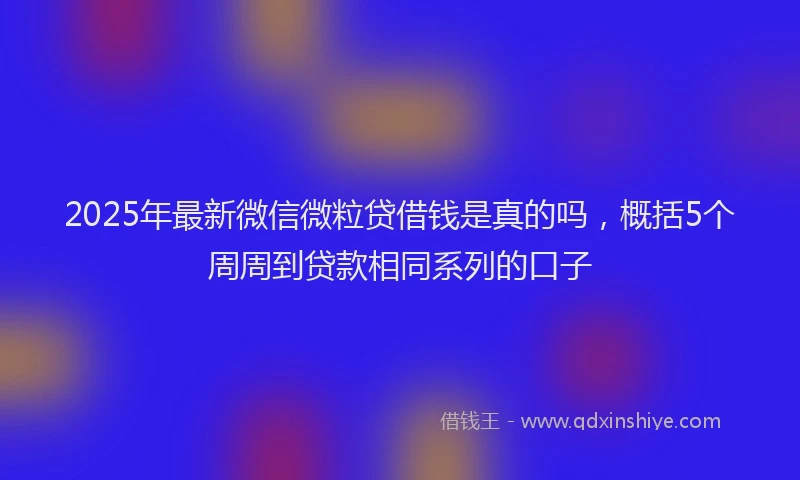 2025年最新微信微粒贷借钱是真的吗，概括5个周周到贷款相同系列的口子