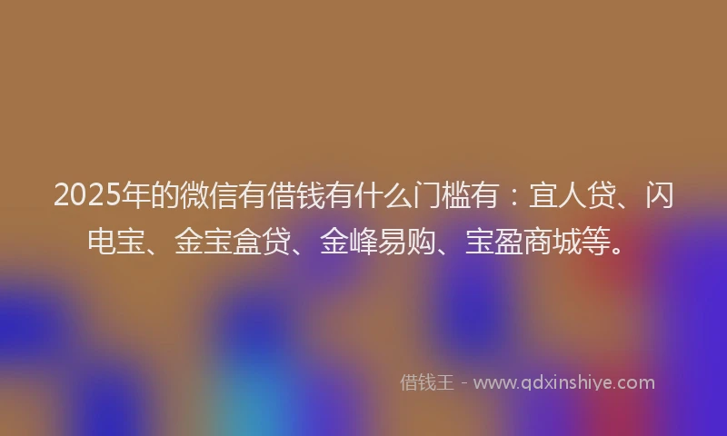2025年的微信有借钱有什么门槛有：宜人贷、闪电宝、金宝盒贷、金峰易购、宝盈商城等。